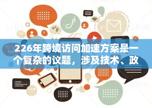 226年跨境访问加速方案是一个复杂的议题，涉及技术、政策和安全性等多个方面。以下是一些可能的加速访问方案和策略，基于当前的技术和政策背景