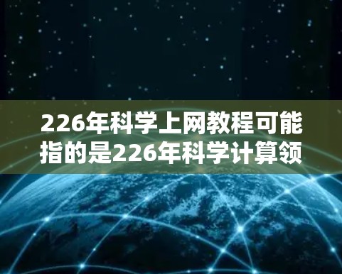 226年科学上网教程可能指的是226年科学计算领域的新进展或工具发布。虽然226年还没有正式到来,但科学计算领域仍在持续发展,可能包括以下方面 226年科学上网教程可能指的是226年科学计算领域的新进展或工具发布。虽然226年还没有正式到来,但科学计算领域仍在持续发展,可能包括以下方面