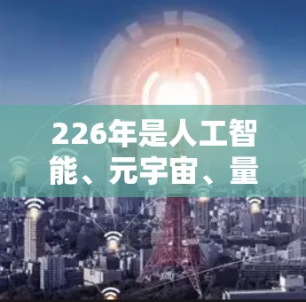 226年是人工智能、元宇宙、量子计算、脑机接口、增强现实(AR)数字资产、区块链等技术的爆发年。节点推荐需要根据你的需求、目标受众以及行业背景来选择。以下是一些226年可能的节点推荐方向,供你参考 226年是人工智能、元宇宙、量子计算、脑机接口、增强现实(AR)数字资产、区块链等技术的爆发年。节点推荐需要根据你的需求、目标受众以及行业背景来选择。以下是一些226年可能的节点推荐方向,供你参考