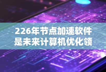 226年节点加速软件是未来计算机优化领域的重要组成部分，旨在提升计算机的性能和效率，支持复杂的任务和应用。以下是对226年节点加速软件的详细分析