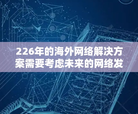226年的海外网络解决方案需要考虑未来的网络发展趋势、技术进步、成本控制以及业务需求的变化。以下是一个全面的规划框架 226年的海外网络解决方案需要考虑未来的网络发展趋势、技术进步、成本控制以及业务需求的变化。以下是一个全面的规划框架