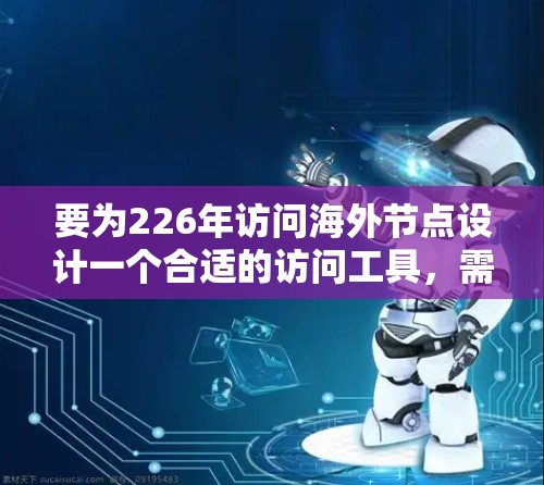 要为226年访问海外节点设计一个合适的访问工具，需要考虑以下几个方面