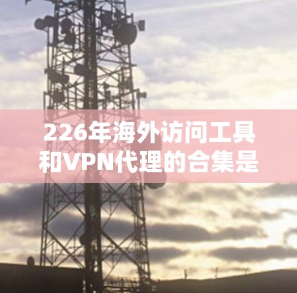 226年海外访问工具和VPN代理的合集是一个非常重要的选择,因为随着技术的发展,越来越多的国家和地区的访问需求也在增加。为了帮助您更好地选择,以下是几个关键点和推荐 226年海外访问工具和VPN代理的合集是一个非常重要的选择,因为随着技术的发展,越来越多的国家和地区的访问需求也在增加。为了帮助您更好地选择,以下是几个关键点和推荐