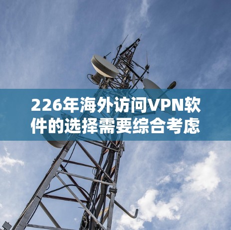 226年海外访问VPN软件的选择需要综合考虑技术更新、用户需求、政策法规以及用户偏好等因素。以下是一些可能的类型和软件推荐