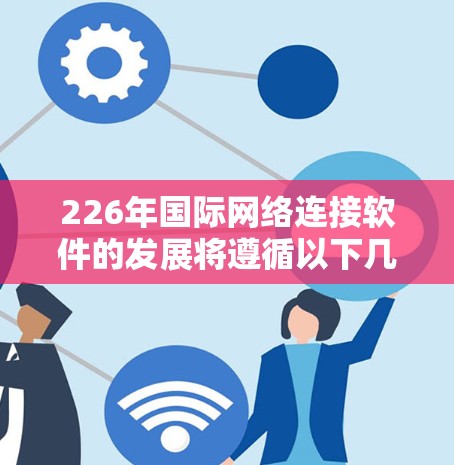 226年国际网络连接软件的发展将遵循以下几个关键特点 226年国际网络连接软件的发展将遵循以下几个关键特点