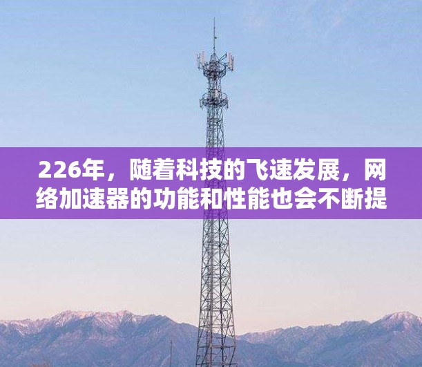 226年,随着科技的飞速发展,网络加速器的功能和性能也会不断提升。如果你正在寻找一种高效、快速、且安全的网络加速工具,以下是一些推荐的加速器列表,供你参考 226年,随着科技的飞速发展,网络加速器的功能和性能也会不断提升。如果你正在寻找一种高效、快速、且安全的网络加速工具,以下是一些推荐的加速器列表,供你参考