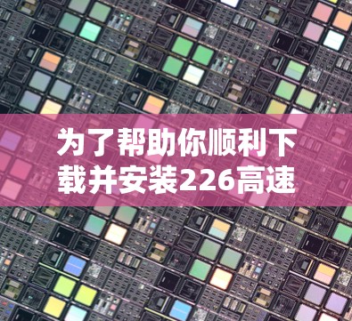 为了帮助你顺利下载并安装226高速网络加速器,以下是一个详细的步骤说明 为了帮助你顺利下载并安装226高速网络加速器,以下是一个详细的步骤说明