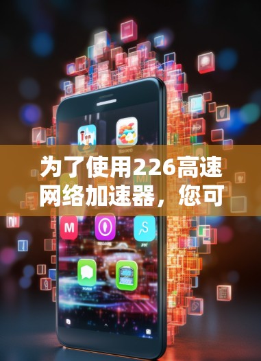 为了使用226高速网络加速器,您可以按照以下步骤进行操作 为了使用226高速网络加速器,您可以按照以下步骤进行操作