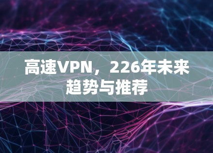 高速VPN,226年未来趋势与推荐 高速VPN,226年未来趋势与推荐