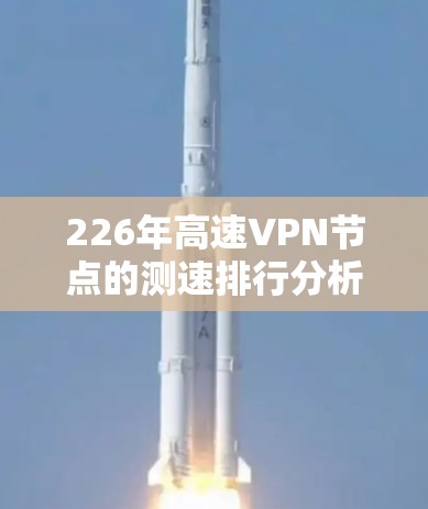 226年高速VPN节点的测速排行分析,可以从以下几个方面进行探讨 226年高速VPN节点的测速排行分析,可以从以下几个方面进行探讨