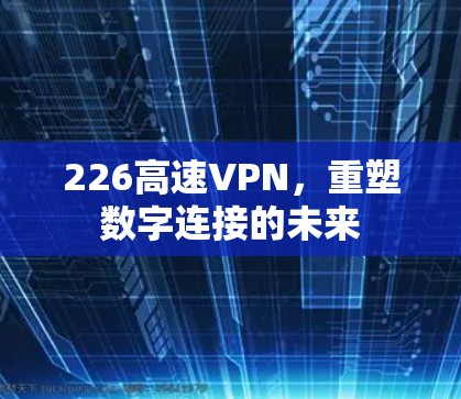226高速VPN,重塑数字连接的未来 226高速VPN,重塑数字连接的未来