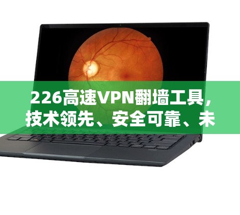 226高速VPN翻墙工具,技术领先、安全可靠、未来展望 226高速VPN翻墙工具,技术领先、安全可靠、未来展望