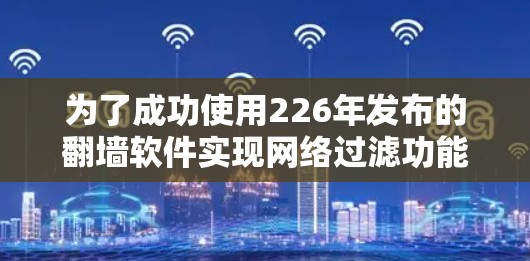 为了成功使用226年发布的翻墙软件实现网络过滤功能，按照以下步骤操作