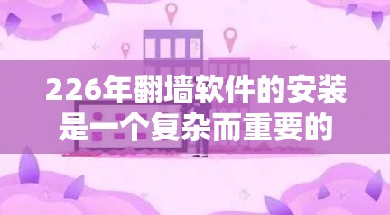 226年翻墙软件的安装是一个复杂而重要的步骤，取决于您具体的需求和目标。以下是一些建议，帮助您顺利安装和翻墙