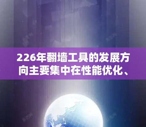 226年翻墙工具的发展方向主要集中在性能优化、安全性提升以及用户体验的进一步增强。以下是226年可能推出的翻墙工具及其特色