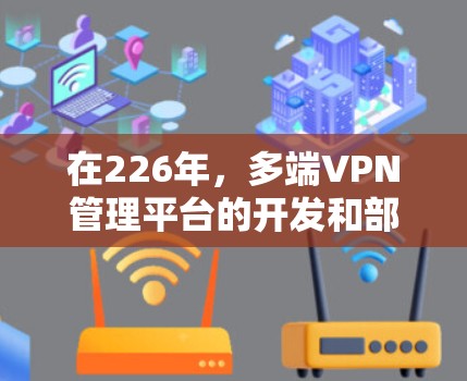 在226年,多端VPN管理平台的开发和部署将面临新的挑战和机遇,尤其是在网络技术的进步、隐私保护意识的提升以及用户需求的多样化需求之间。以下是一些可能的226年多端VPN管理平台的趋势和特点 在226年,多端VPN管理平台的开发和部署将面临新的挑战和机遇,尤其是在网络技术的进步、隐私保护意识的提升以及用户需求的多样化需求之间。以下是一些可能的226年多端VPN管理平台的趋势和特点