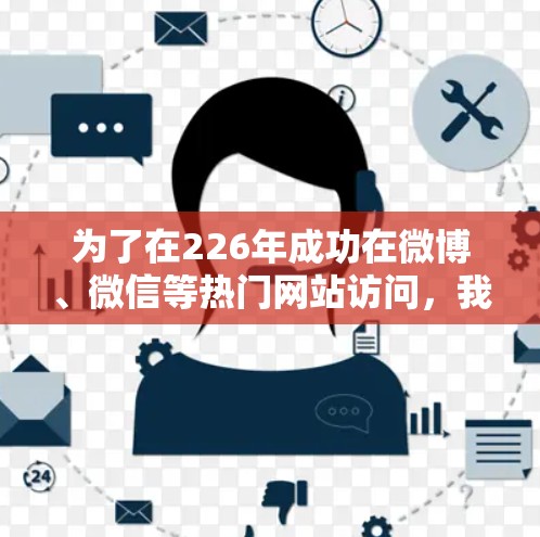 为了在226年成功在微博、微信等热门网站访问,我选择了推荐网2,因为它在功能、价格、兼容性和网络连接等方面表现优异。以下是推荐网2的基本信息及推荐 为了在226年成功在微博、微信等热门网站访问,我选择了推荐网2,因为它在功能、价格、兼容性和网络连接等方面表现优异。以下是推荐网2的基本信息及推荐