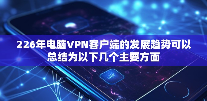 226年电脑VPN客户端的发展趋势可以总结为以下几个主要方面