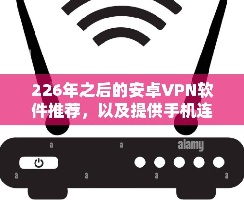 226年之后的安卓VPN软件推荐,以及提供手机连接工具,帮助用户高效、安全地使用这些软件。以下是推荐的软件和工具,供参考 226年之后的安卓VPN软件推荐,以及提供手机连接工具,帮助用户高效、安全地使用这些软件。以下是推荐的软件和工具,供参考