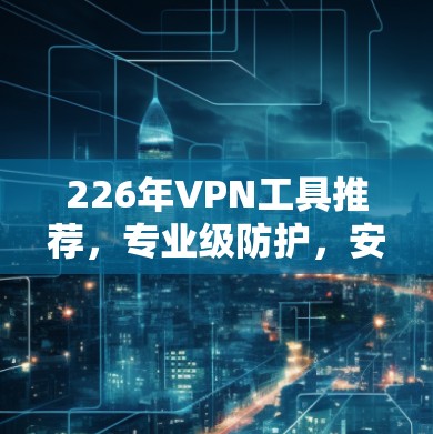 226年VPN工具推荐,专业级防护,安全可靠,轻松连接异步网络 226年VPN工具推荐,专业级防护,安全可靠,轻松连接异步网络