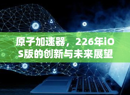 原子加速器，226年iOS版的创新与未来展望