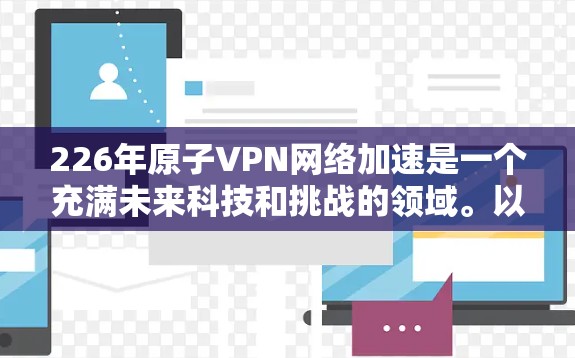 226年原子VPN网络加速是一个充满未来科技和挑战的领域。以下是对这一领域的深度探讨和总结