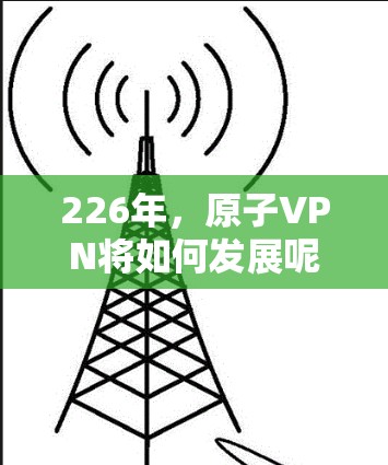 226年,原子VPN将如何发展呢?让我们从核心功能、技术更新、合作伙伴和市场动态四个方面进行分析 226年,原子VPN将如何发展呢?让我们从核心功能、技术更新、合作伙伴和市场动态四个方面进行分析