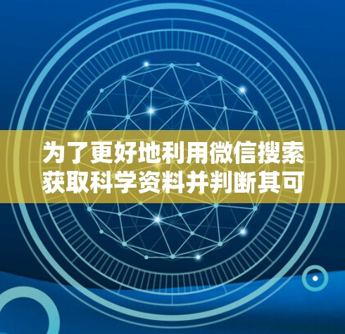 为了更好地利用微信搜索获取科学资料并判断其可靠性，可以采取以下步骤