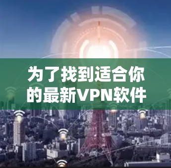 为了找到适合你的最新VPN软件,以下是详细的步骤和推荐 为了找到适合你的最新VPN软件,以下是详细的步骤和推荐