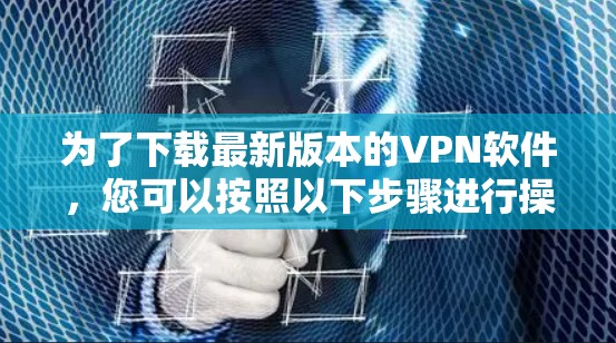 为了下载最新版本的VPN软件,您可以按照以下步骤进行操作 为了下载最新版本的VPN软件,您可以按照以下步骤进行操作