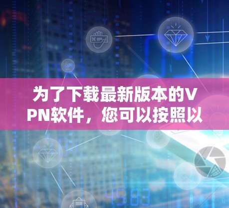 为了下载最新版本的VPN软件,您可以按照以下步骤操作 为了下载最新版本的VPN软件,您可以按照以下步骤操作