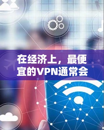 在经济上，最便宜的VPN通常会是免费的，或者基于免费协议的。以下是一些最便宜的VPN推荐
