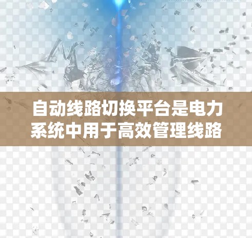 自动线路切换平台是电力系统中用于高效管理线路切换功能的智能化系统,主要包括以下几个关键部分 自动线路切换平台是电力系统中用于高效管理线路切换功能的智能化系统,主要包括以下几个关键部分