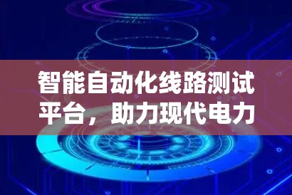 智能自动化线路测试平台,助力现代电力系统的高效运行 智能自动化线路测试平台,助力现代电力系统的高效运行