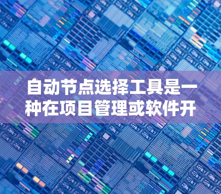 自动节点选择工具是一种在项目管理或软件开发中用于自动识别需要协调或处理的节点的工具。以下是对该工具的详细说明