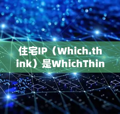 住宅IP(Which.think)是WhichThinking 提供的网络解决方案,用于管理住宅区的网络基础设施。以下是对住宅IP线路的详细介绍 住宅IP(Which.think)是WhichThinking 提供的网络解决方案,用于管理住宅区的网络基础设施。以下是对住宅IP线路的详细介绍