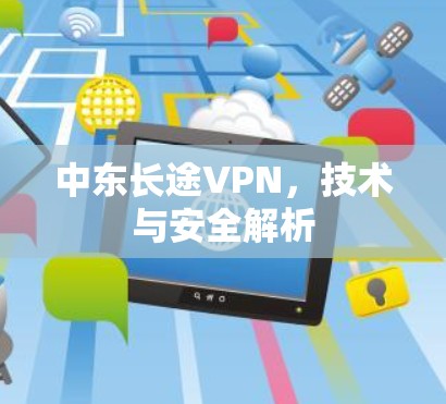 中东长途VPN,技术与安全解析 中东长途VPN,技术与安全解析