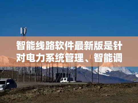 智能线路软件最新版是针对电力系统管理、智能调度和自动化控制的现代软件，旨在提高电力系统的稳定性和效率。以下是对该软件的详细分析
