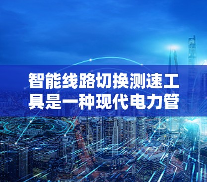 智能线路切换测速工具是一种现代电力管理技术,主要用于电力线路设备的实时监控和状态监测。以下是该工具的主要功能和应用 智能线路切换测速工具是一种现代电力管理技术,主要用于电力线路设备的实时监控和状态监测。以下是该工具的主要功能和应用