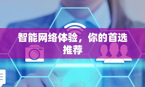 智能网络体验,你的首选推荐 智能网络体验,你的首选推荐