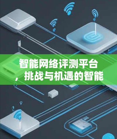 智能网络评测平台,挑战与机遇的智能解决方案 智能网络评测平台,挑战与机遇的智能解决方案