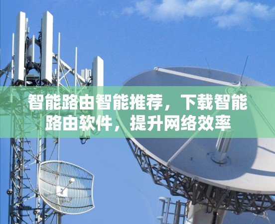 智能路由智能推荐,下载智能路由软件,提升网络效率 智能路由智能推荐,下载智能路由软件,提升网络效率