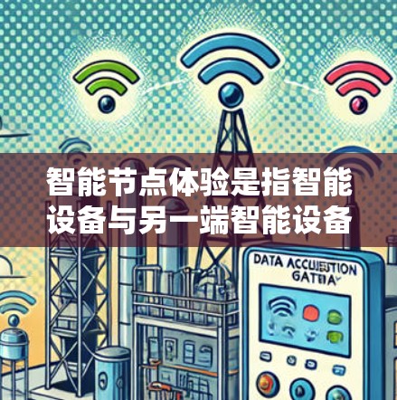 智能节点体验是指智能设备与另一端智能设备之间的互动，旨在通过智能技术实现更智能、更便捷的交互。以下是对这一体验的详细说明