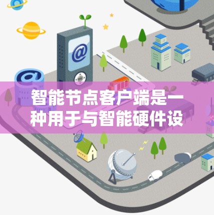 智能节点客户端是一种用于与智能硬件设备进行数据交换和控制的软件应用，主要包括以下几个关键方面