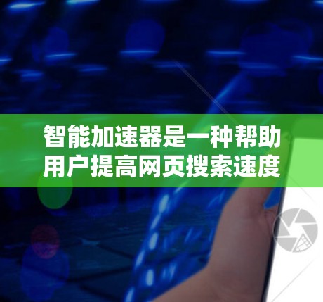 智能加速器是一种帮助用户提高网页搜索速度的工具，通常针对的是网页浏览器本身。以下是几个常见的智能加速器推荐，供您参考
