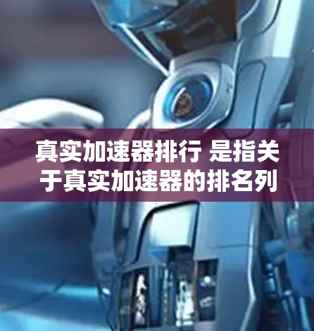 真实加速器排行 是指关于真实加速器的排名列表，通常指的是汽车或飞行领域中加速性能的排名。以下是一些可能的加速器品牌或产品及其性能排名