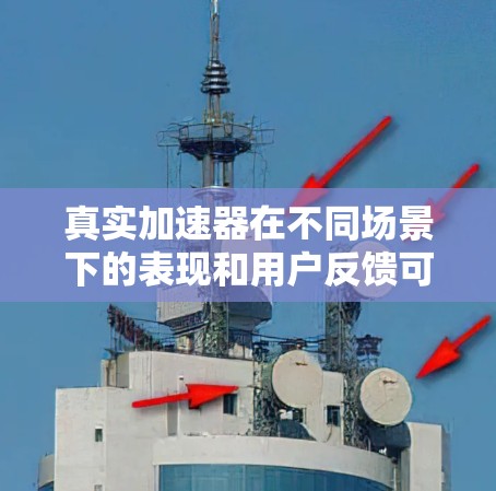 真实加速器在不同场景下的表现和用户反馈可以帮助我们更好地了解它的优缺点。以下是对真实加速器的总结