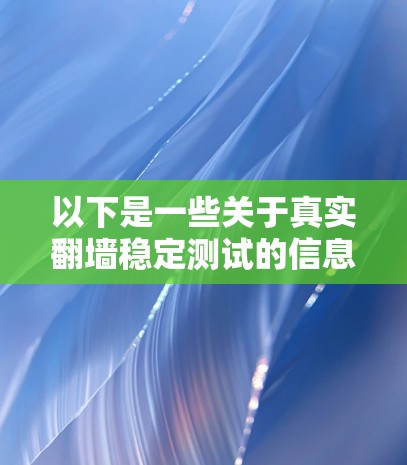 以下是一些关于真实翻墙稳定测试的信息 以下是一些关于真实翻墙稳定测试的信息