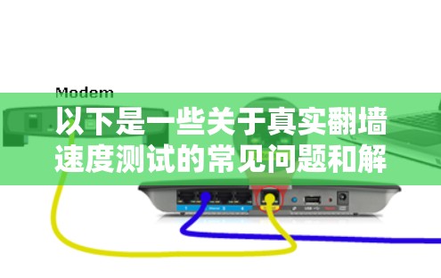 以下是一些关于真实翻墙速度测试的常见问题和解释 以下是一些关于真实翻墙速度测试的常见问题和解释