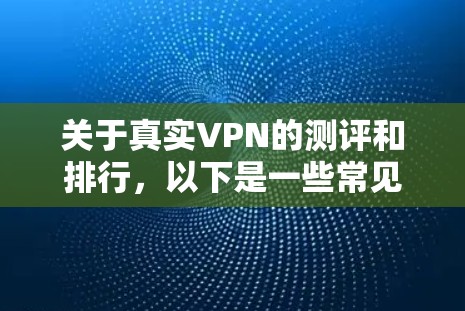 关于真实VPN的测评和排行，以下是一些常见的VPN推荐平台及其评价，供您参考